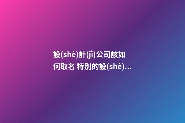 設(shè)計(jì)公司該如何取名 特別的設(shè)計(jì)公司取名-第1張-公司起名-玄機(jī)派
